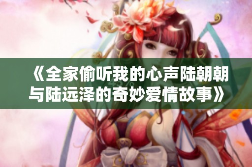 《全家偷听我的心声陆朝朝与陆远泽的奇妙爱情故事》