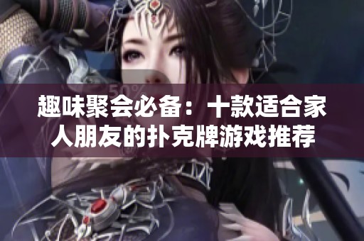 趣味聚会必备：十款适合家人朋友的扑克牌游戏推荐
