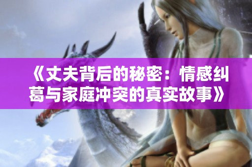 《丈夫背后的秘密：情感纠葛与家庭冲突的真实故事》