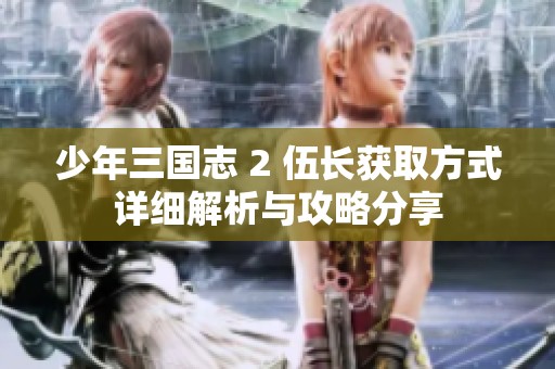 少年三国志 2 伍长获取方式详细解析与攻略分享