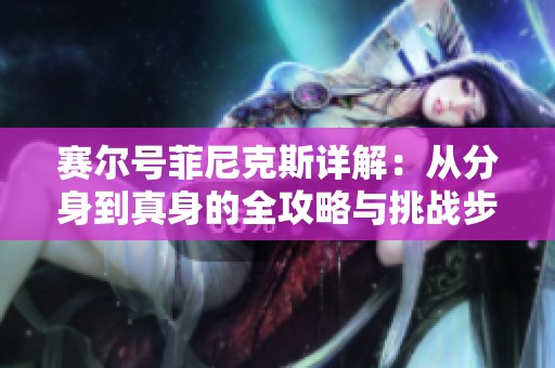 赛尔号菲尼克斯详解：从分身到真身的全攻略与挑战步骤解析