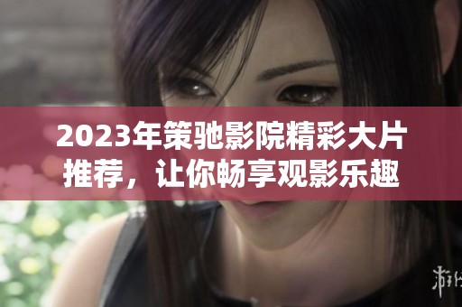 2023年策驰影院精彩大片推荐，让你畅享观影乐趣
