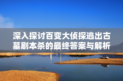 深入探讨百变大侦探逃出古墓剧本杀的最终答案与解析