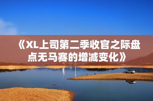 《XL上司第二季收官之际盘点无马赛的增减变化》
