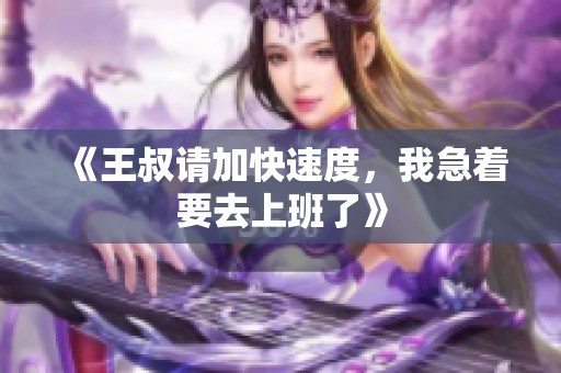 《王叔请加快速度，我急着要去上班了》