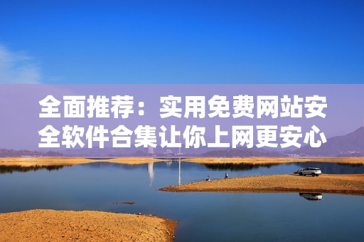 全面推荐：实用免费网站安全软件合集让你上网更安心