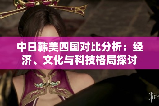 中日韩美四国对比分析：经济、文化与科技格局探讨