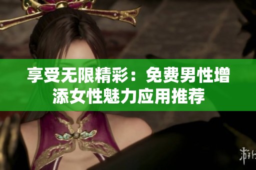 享受无限精彩：免费男性增添女性魅力应用推荐