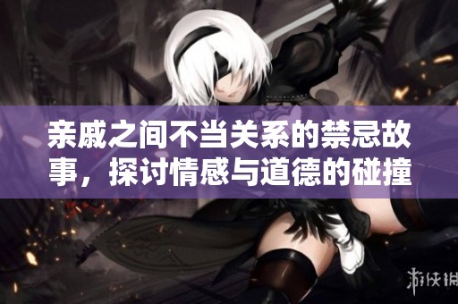 亲戚之间不当关系的禁忌故事，探讨情感与道德的碰撞