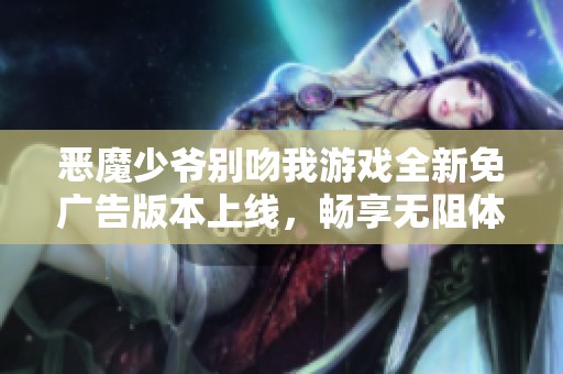 恶魔少爷别吻我游戏全新免广告版本上线，畅享无阻体验