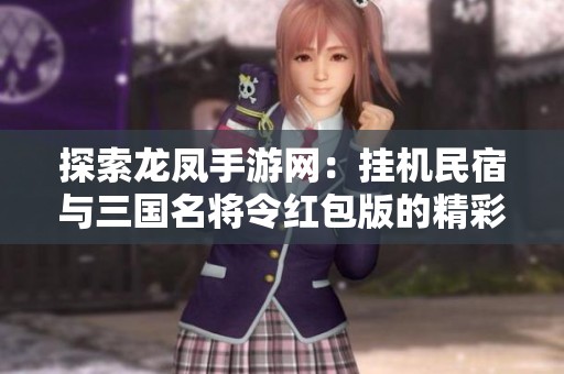 探索龙凤手游网：挂机民宿与三国名将令红包版的精彩对比分析