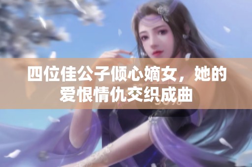 四位佳公子倾心嫡女，她的爱恨情仇交织成曲