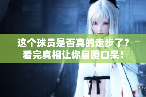 这个球员是否真的走步了？看完真相让你目瞪口呆！