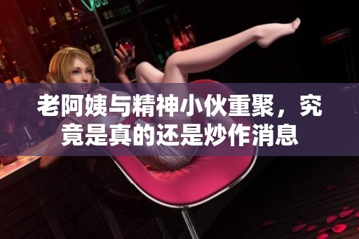 老阿姨与精神小伙重聚，究竟是真的还是炒作消息