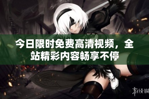今日限时免费高清视频，全站精彩内容畅享不停