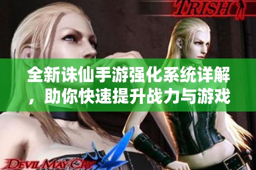 全新诛仙手游强化系统详解，助你快速提升战力与游戏体验