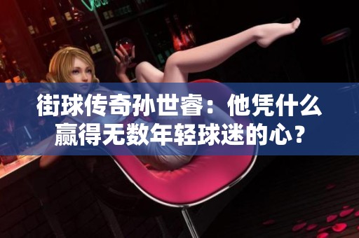 街球传奇孙世睿：他凭什么赢得无数年轻球迷的心？