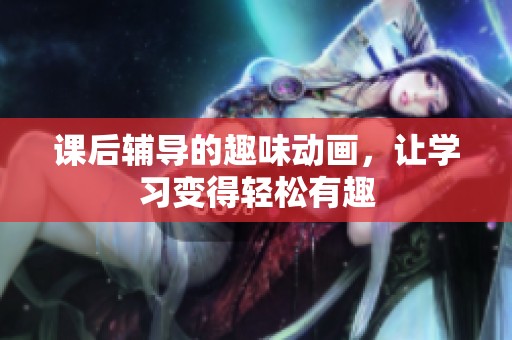 课后辅导的趣味动画，让学习变得轻松有趣