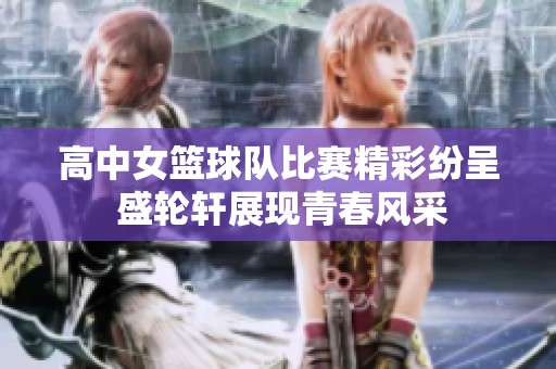 高中女篮球队比赛精彩纷呈 盛轮轩展现青春风采