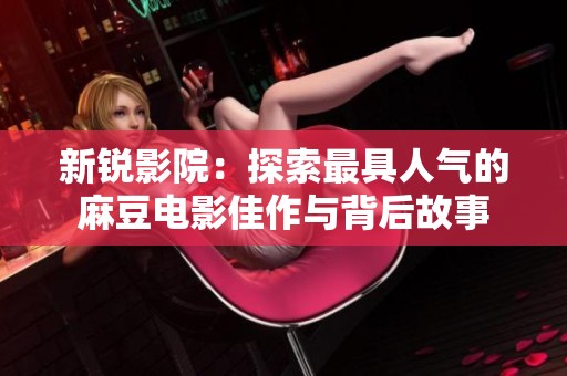 新锐影院：探索最具人气的麻豆电影佳作与背后故事