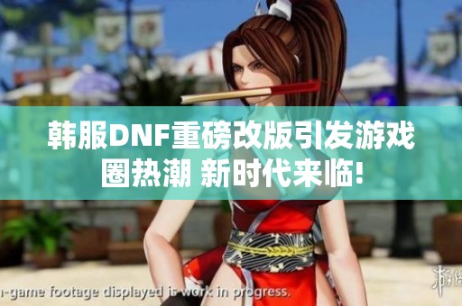 韩服DNF重磅改版引发游戏圈热潮 新时代来临!