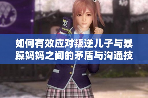 如何有效应对叛逆儿子与暴躁妈妈之间的矛盾与沟通技巧