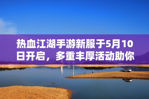 热血江湖手游新服于5月10日开启，多重丰厚活动助你畅游江湖