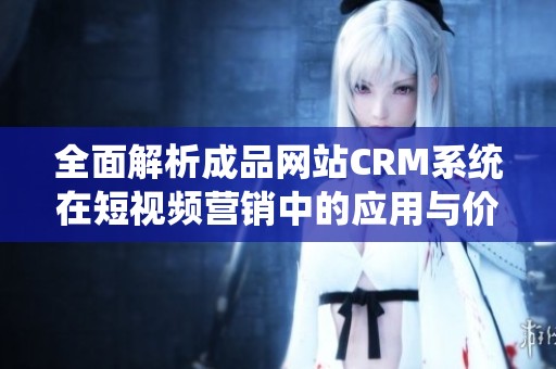 全面解析成品网站CRM系统在短视频营销中的应用与价值