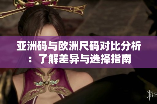 亚洲码与欧洲尺码对比分析：了解差异与选择指南