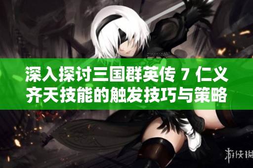 深入探讨三国群英传 7 仁义齐天技能的触发技巧与策略分析
