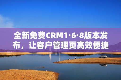 全新免费CRM1·6·8版本发布，让客户管理更高效便捷