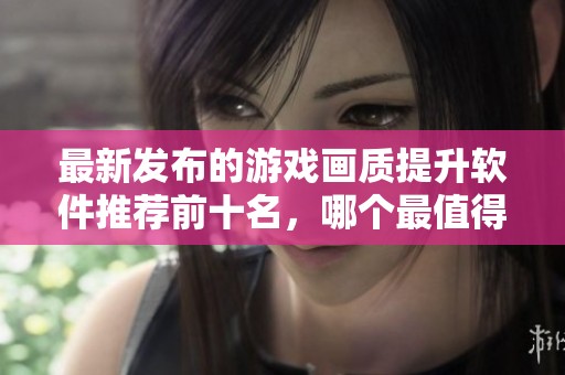 最新发布的游戏画质提升软件推荐前十名，哪个最值得使用