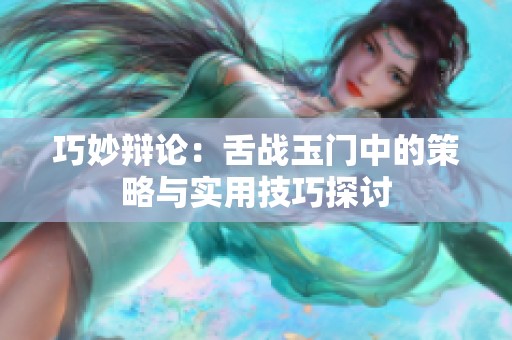巧妙辩论：舌战玉门中的策略与实用技巧探讨