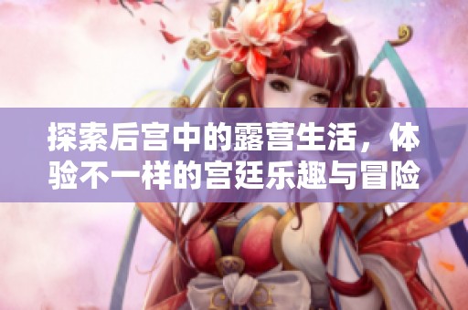 探索后宫中的露营生活，体验不一样的宫廷乐趣与冒险