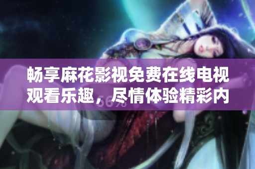 畅享麻花影视免费在线电视观看乐趣，尽情体验精彩内容