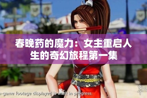 春晚药的魔力：女主重启人生的奇幻旅程第一集