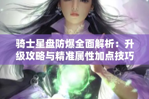 骑士星盘防爆全面解析：升级攻略与精准属性加点技巧揭秘