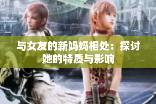 与女友的新妈妈相处：探讨她的特质与影响