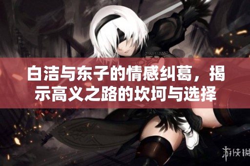 白洁与东子的情感纠葛，揭示高义之路的坎坷与选择