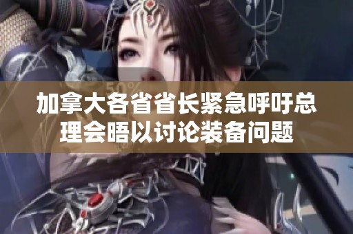加拿大各省省长紧急呼吁总理会晤以讨论装备问题