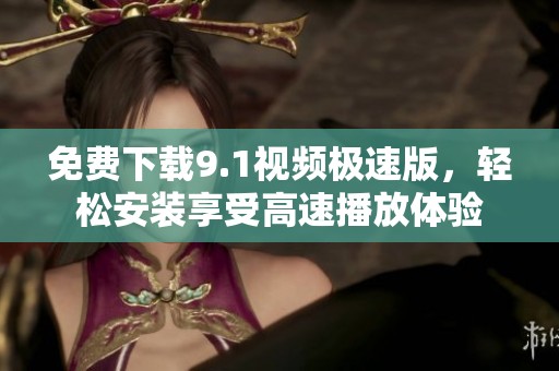 免费下载9.1视频极速版，轻松安装享受高速播放体验