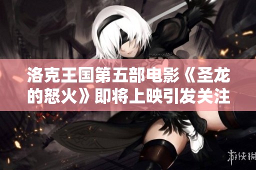 洛克王国第五部电影《圣龙的怒火》即将上映引发关注