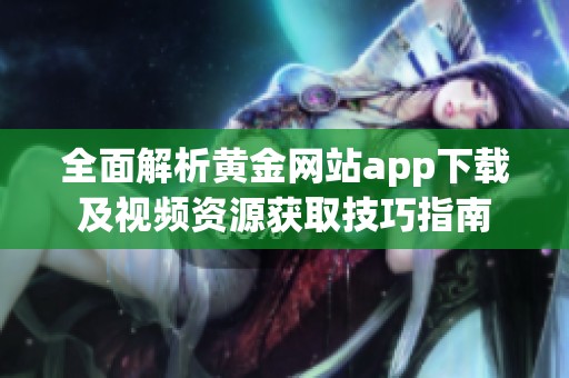 全面解析黄金网站app下载及视频资源获取技巧指南