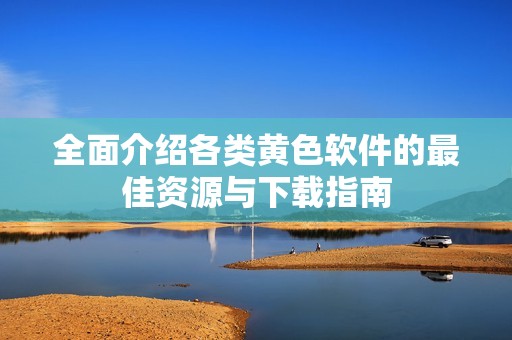 全面介绍各类黄色软件的最佳资源与下载指南
