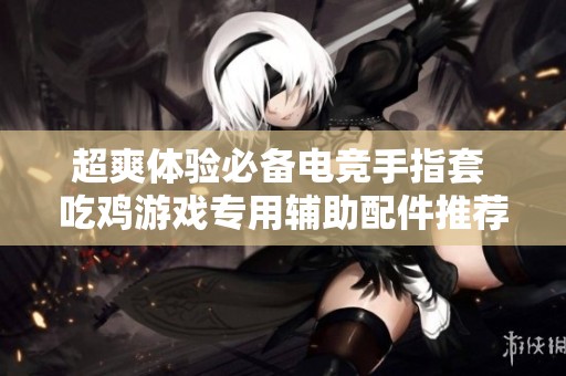 超爽体验必备电竞手指套 吃鸡游戏专用辅助配件推荐
