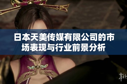日本天美传媒有限公司的市场表现与行业前景分析