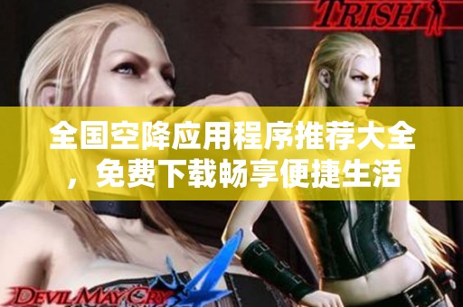 全国空降应用程序推荐大全，免费下载畅享便捷生活