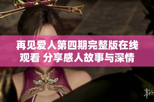 再见爱人第四期完整版在线观看 分享感人故事与深情时刻