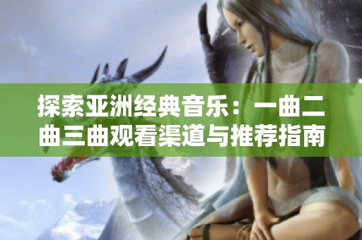探索亚洲经典音乐：一曲二曲三曲观看渠道与推荐指南