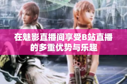 在魅影直播间享受B站直播的多重优势与乐趣